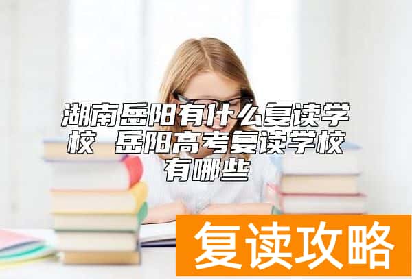湖南岳阳有什么复读学校 岳阳高考复读学校有哪些