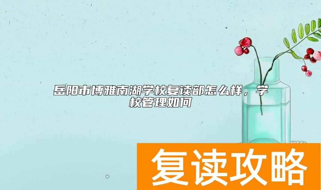 岳阳市博雅南湖学校复读部怎么样，学校管理如何