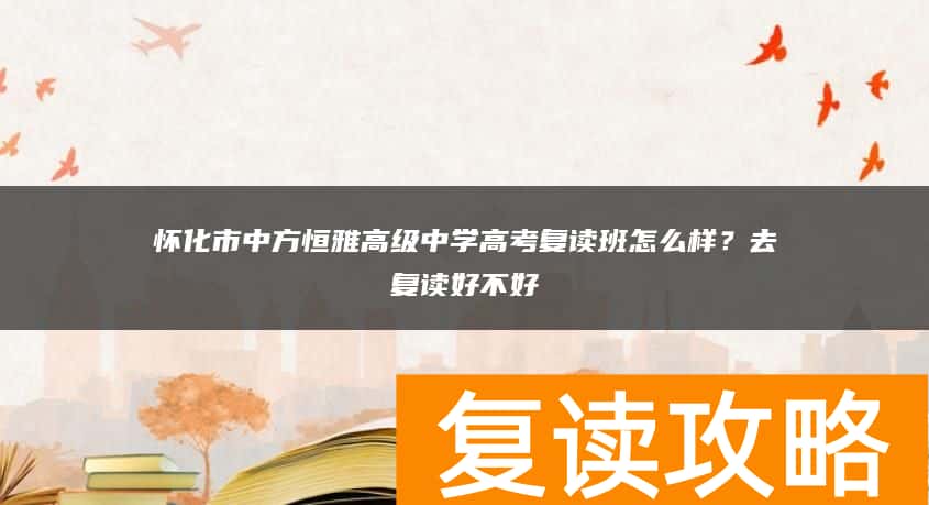 怀化市中方恒雅高级中学高考复读班怎么样？去复读好不好
