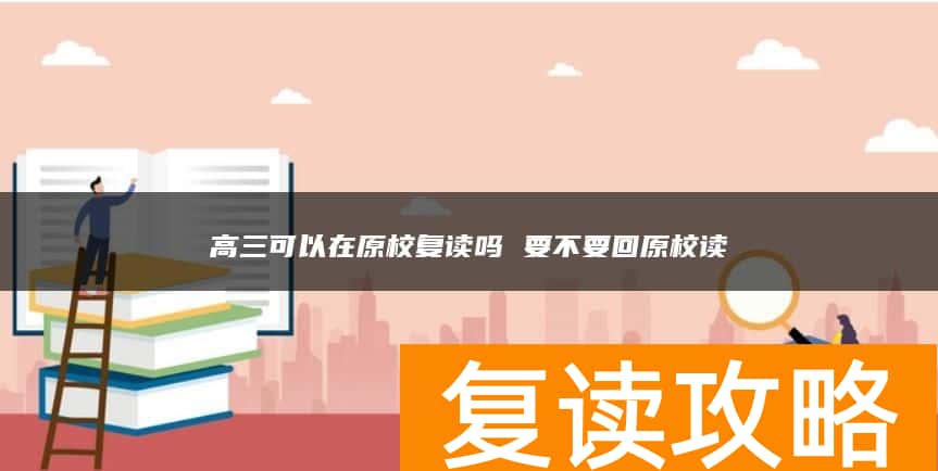 高三可以在原校复读吗 要不要回原校读