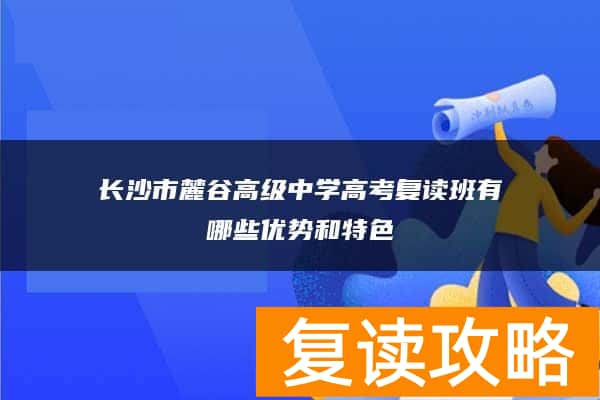 长沙市麓谷高级中学高考复读班有哪些优势和特色