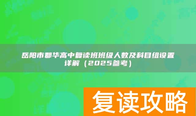 岳阳市郡华高中复读班班级人数及科目组设置详解（2025参考）