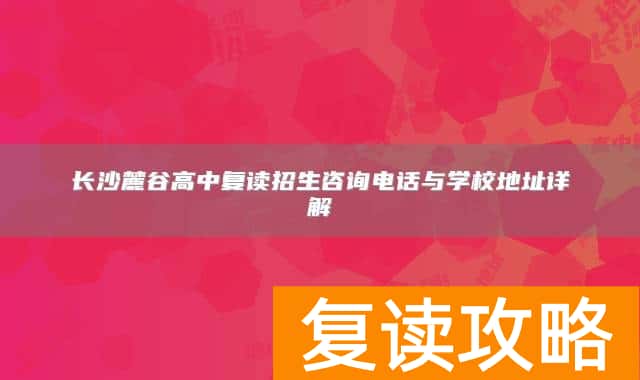 长沙麓谷高中复读招生咨询电话与学校地址详解